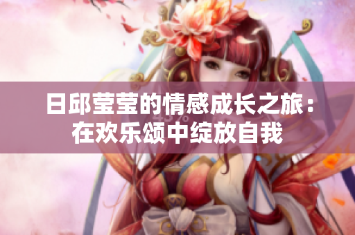 日邱莹莹的情感成长之旅：在欢乐颂中绽放自我