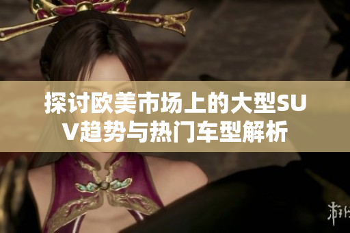 探讨欧美市场上的大型SUV趋势与热门车型解析