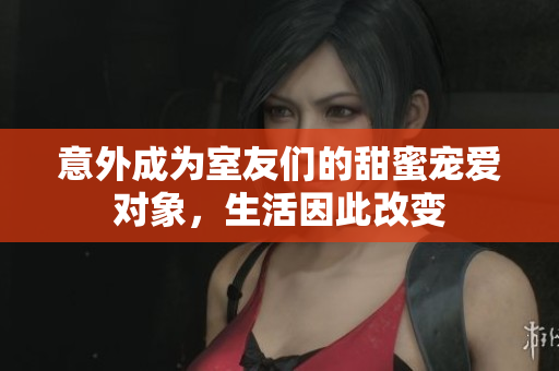 意外成为室友们的甜蜜宠爱对象，生活因此改变
