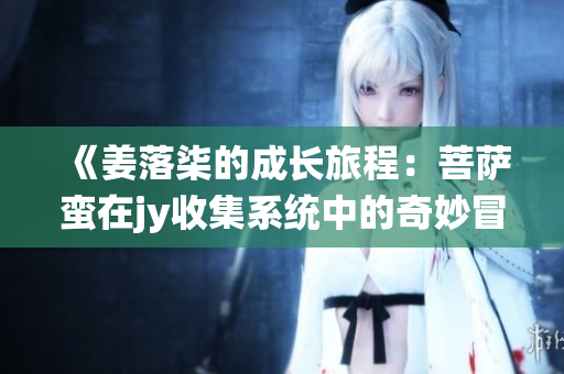 《姜落柒的成长旅程：菩萨蛮在jy收集系统中的奇妙冒险》