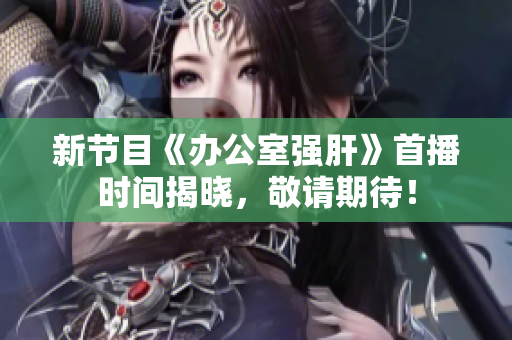 新节目《办公室强肝》首播时间揭晓，敬请期待！