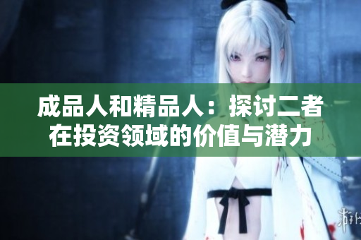 成品人和精品人：探讨二者在投资领域的价值与潜力