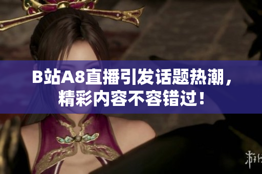 B站A8直播引发话题热潮，精彩内容不容错过！