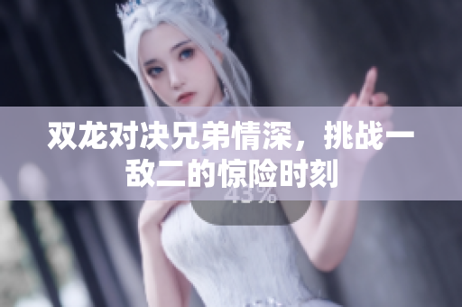 双龙对决兄弟情深，挑战一敌二的惊险时刻