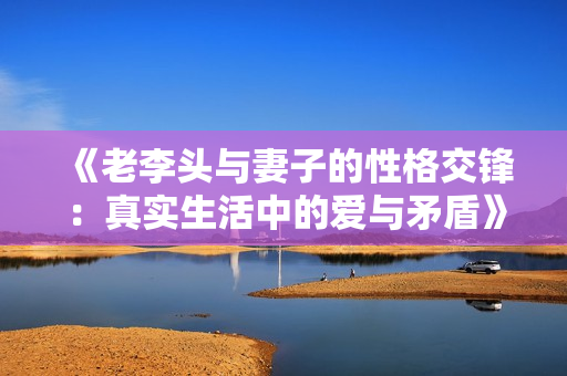 《老李头与妻子的性格交锋：真实生活中的爱与矛盾》