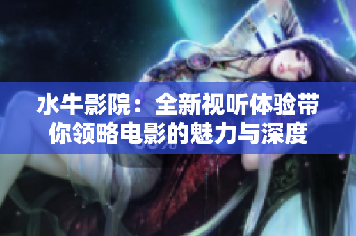 水牛影院：全新视听体验带你领略电影的魅力与深度