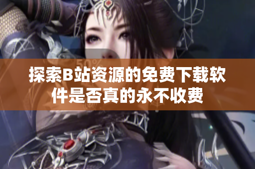 探索B站资源的免费下载软件是否真的永不收费