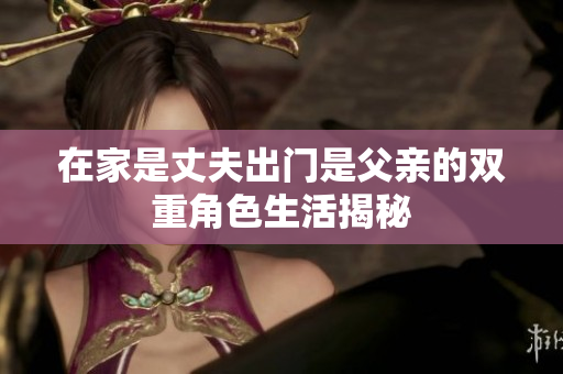 在家是丈夫出门是父亲的双重角色生活揭秘