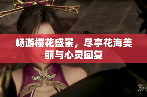 畅游樱花盛景，尽享花海美丽与心灵回复
