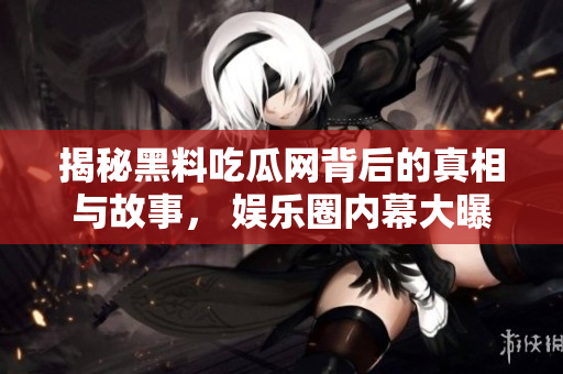 揭秘黑料吃瓜网背后的真相与故事， 娱乐圈内幕大曝光