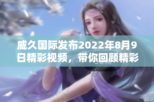 威久国际发布2022年8月9日精彩视频，带你回顾精彩瞬间