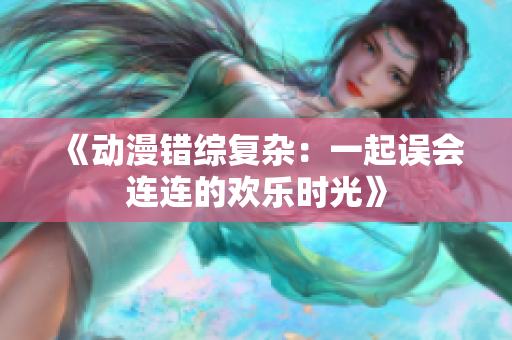 《动漫错综复杂：一起误会连连的欢乐时光》