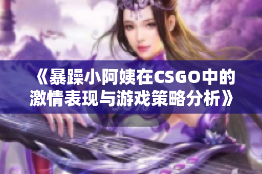 《暴躁小阿姨在CSGO中的激情表现与游戏策略分析》