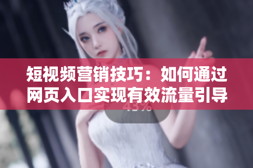 短视频营销技巧：如何通过网页入口实现有效流量引导