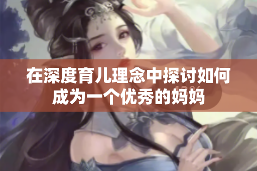 在深度育儿理念中探讨如何成为一个优秀的妈妈