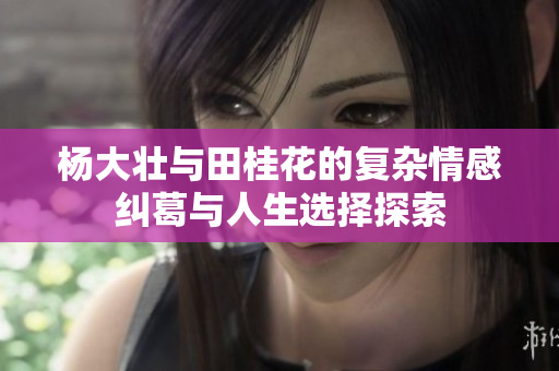 杨大壮与田桂花的复杂情感纠葛与人生选择探索