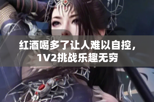 红酒喝多了让人难以自控，1V2挑战乐趣无穷