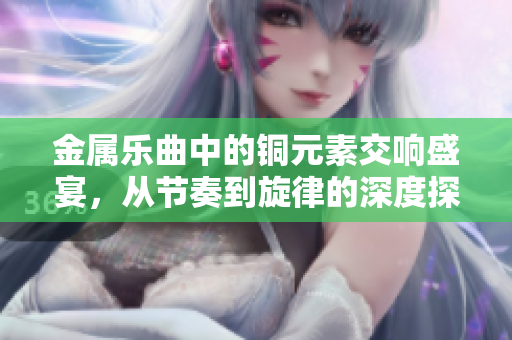 金属乐曲中的铜元素交响盛宴，从节奏到旋律的深度探索