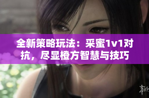 全新策略玩法：采蜜1v1对抗，尽显橙方智慧与技巧