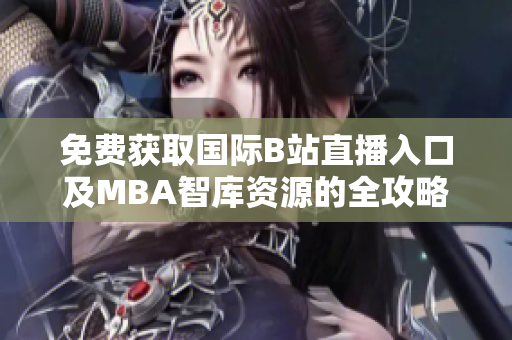 免费获取国际B站直播入口及MBA智库资源的全攻略