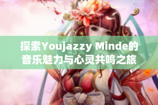 探索Youjazzy Minde的音乐魅力与心灵共鸣之旅
