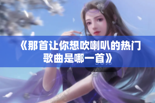 《那首让你想吹喇叭的热门歌曲是哪一首》