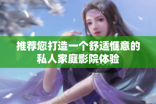 推荐您打造一个舒适惬意的私人家庭影院体验