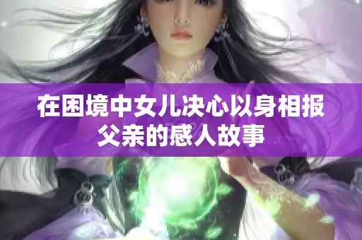 在困境中女儿决心以身相报父亲的感人故事