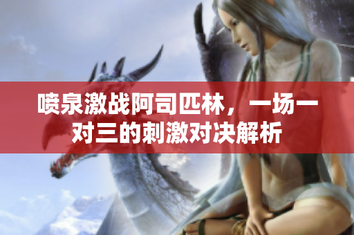 喷泉激战阿司匹林，一场一对三的刺激对决解析