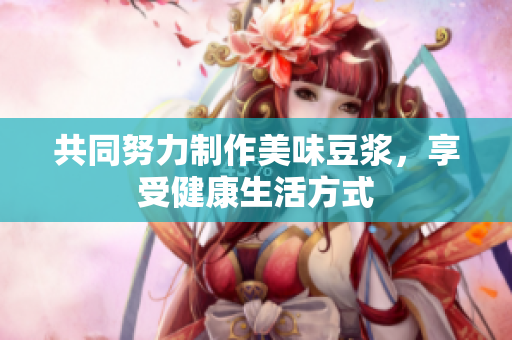 共同努力制作美味豆浆，享受健康生活方式