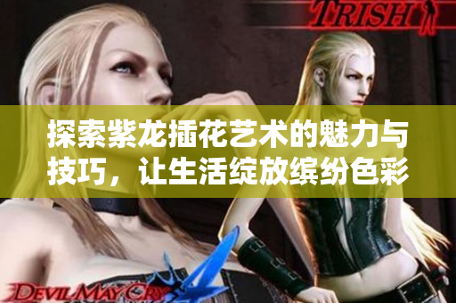 探索紫龙插花艺术的魅力与技巧，让生活绽放缤纷色彩