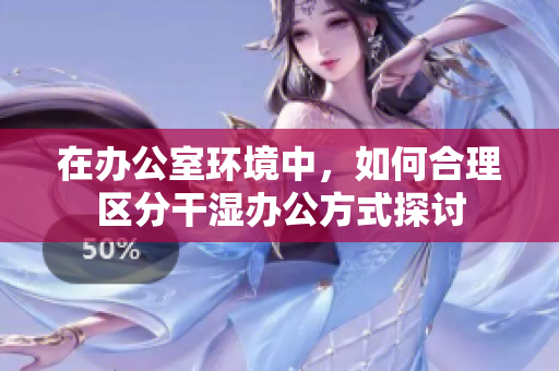 在办公室环境中，如何合理区分干湿办公方式探讨