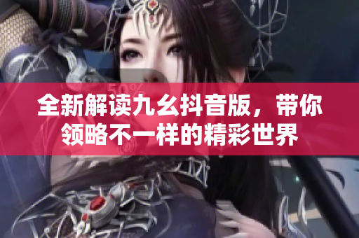 全新解读九幺抖音版，带你领略不一样的精彩世界