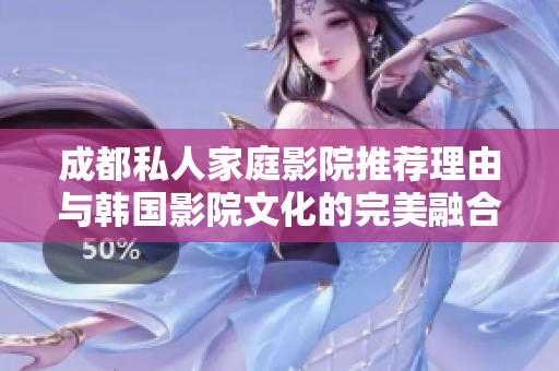 成都私人家庭影院推荐理由与韩国影院文化的完美融合