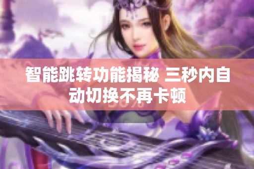智能跳转功能揭秘 三秒内自动切换不再卡顿
