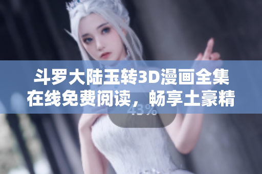 斗罗大陆玉转3D漫画全集在线免费阅读，畅享土豪精彩剧情