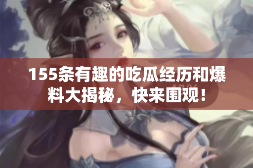 155条有趣的吃瓜经历和爆料大揭秘，快来围观！