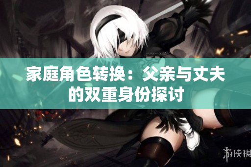 家庭角色转换：父亲与丈夫的双重身份探讨