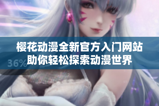 樱花动漫全新官方入门网站助你轻松探索动漫世界