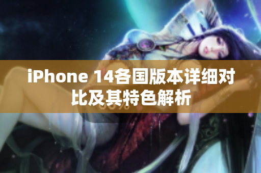iPhone 14各国版本详细对比及其特色解析