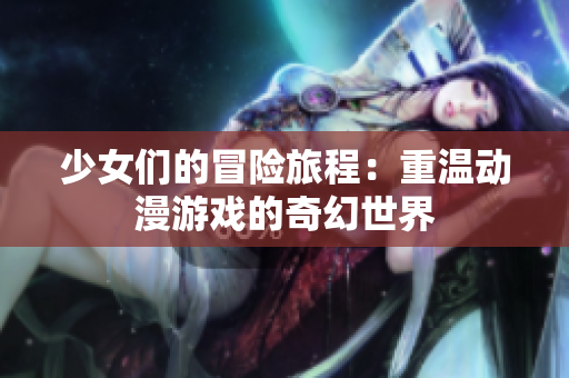 少女们的冒险旅程：重温动漫游戏的奇幻世界
