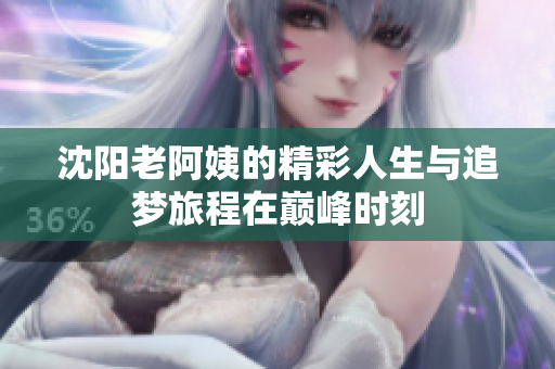 沈阳老阿姨的精彩人生与追梦旅程在巅峰时刻