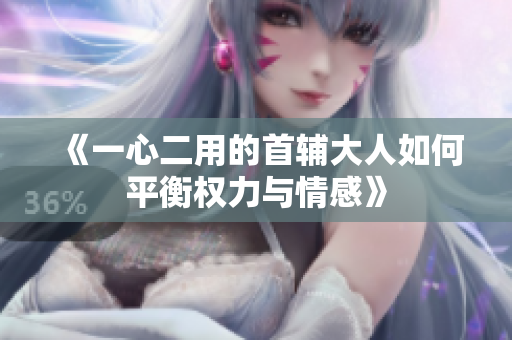 《一心二用的首辅大人如何平衡权力与情感》
