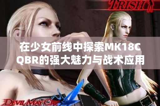 在少女前线中探索MK18CQBR的强大魅力与战术应用