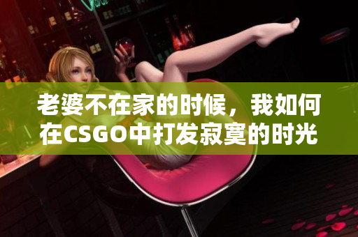 老婆不在家的时候，我如何在CSGO中打发寂寞的时光