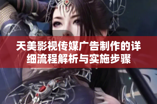 天美影视传媒广告制作的详细流程解析与实施步骤