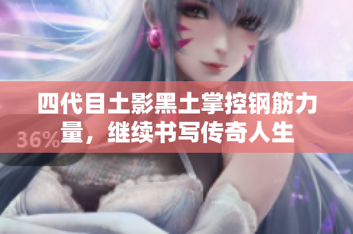 四代目土影黑土掌控钢筋力量，继续书写传奇人生
