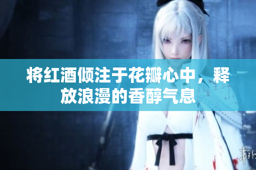 将红酒倾注于花瓣心中，释放浪漫的香醇气息