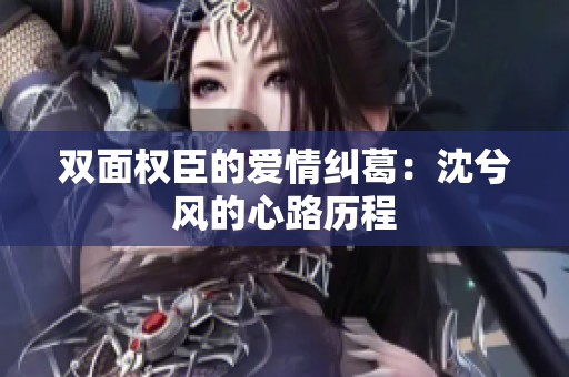双面权臣的爱情纠葛：沈兮风的心路历程