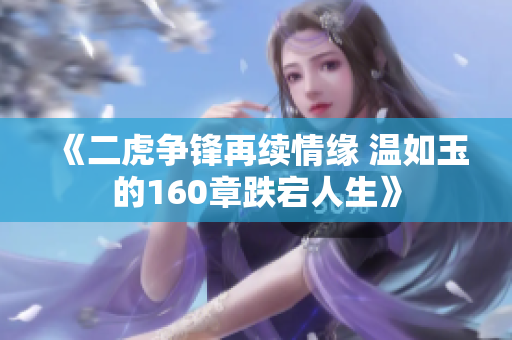《二虎争锋再续情缘 温如玉的160章跌宕人生》